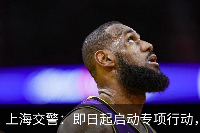 上海交警：即日起启动专项行动，持续强化交通违法综合治理
