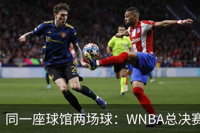 同一座球馆两场球：WNBA总决赛G6与NBA赛程撞车