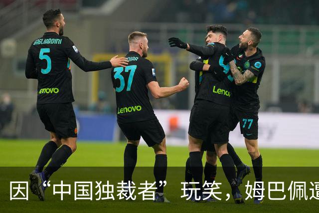 因“中国独裁者”玩笑，姆巴佩遭两家中企解约