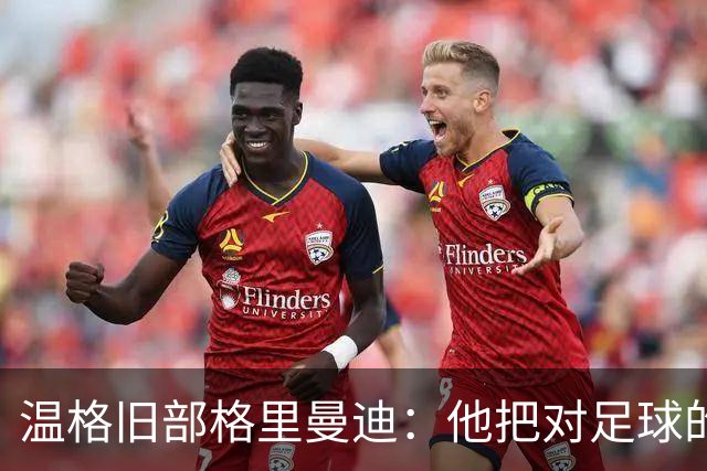 温格旧部格里曼迪：他把对足球的狂热传给了我