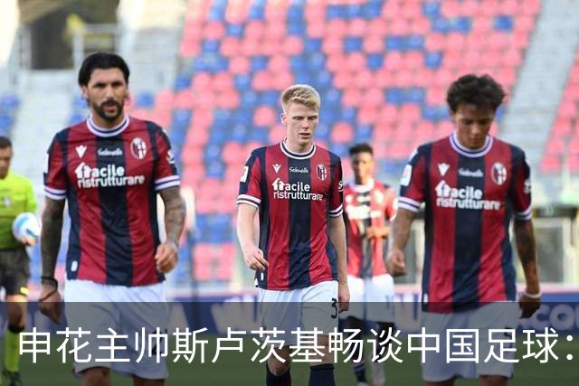 申花主帅斯卢茨基畅谈中国足球：享受冒险 感受新鲜