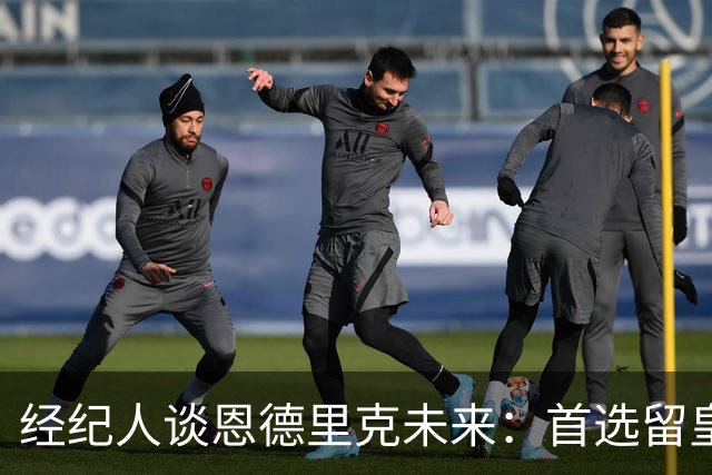 经纪人谈恩德里克未来：首选留皇马，但他需要上场