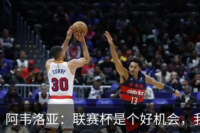 阿韦洛亚：联赛杯是个好机会，我们离决赛已经不远了