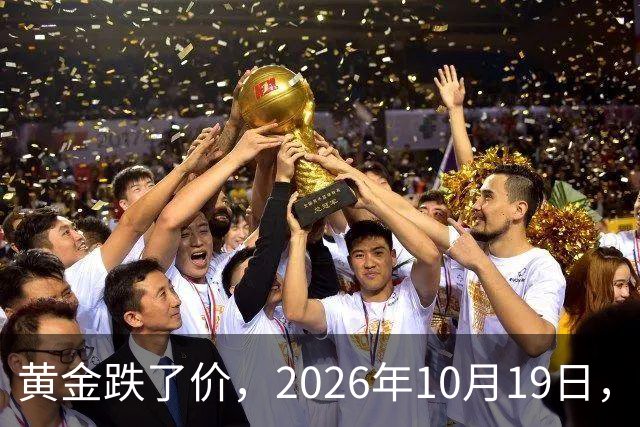 黄金跌了价，2026年10月19日，中国黄金最新价格，人民币黄金最新价格